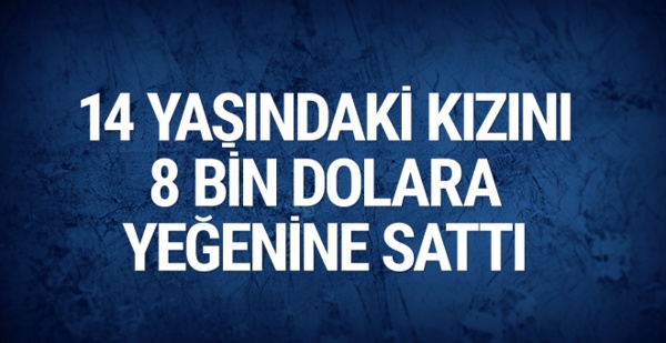 14 Yaşındaki Kızını Kuzenine Sattı!