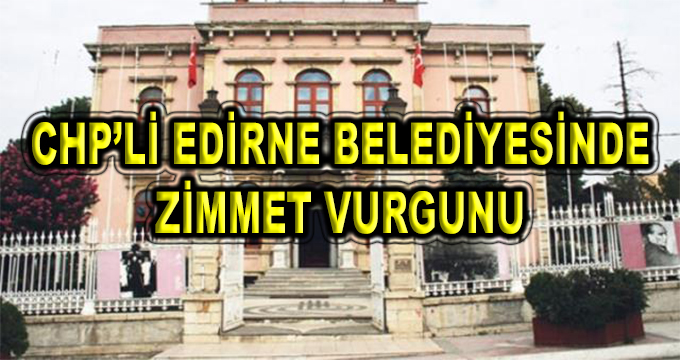 CHP'li Edirne Belediyesi'nde Zimmet Vurgunu İddiası