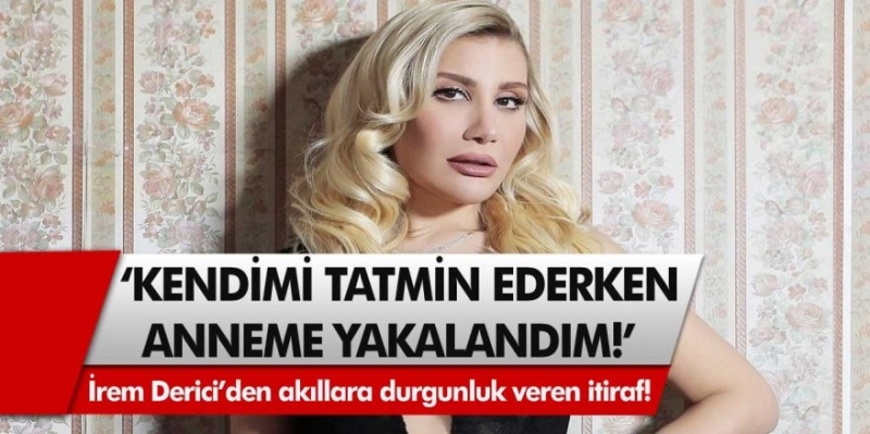 İrem Derici: ‘Kendimi tatmin ederken anneme yakalandım’