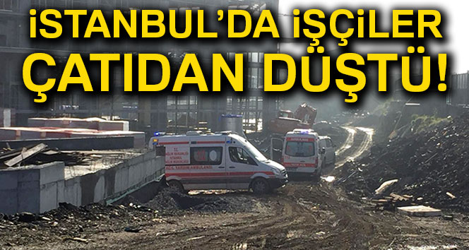 İstanbul'da işçiler çatıdan düştü! Olay yerine çok sayıda ekip sevk edildi