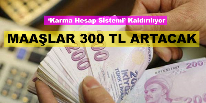 Karma Hesap Sistemi Kaldırılıyor! Maaşlar 300 TL Artacak