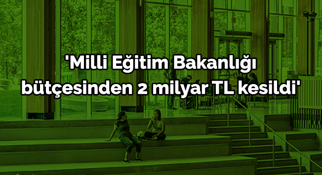 'Milli Eğitim Bakanlığı Bütçesinden 2 Milyar TL Kesildi'