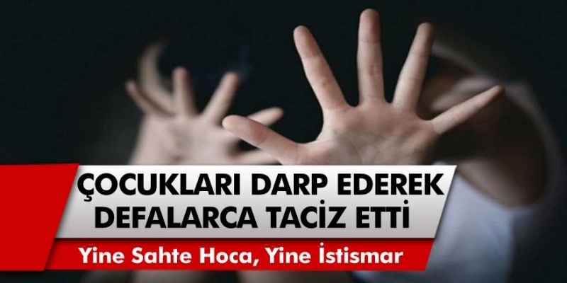 Yine sahte hoca, yine istismar! Çocukları darp ederek taciz etti, 102 yıl hapis cezası istenildi!