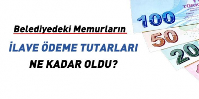 Belediye Memurlarına Yapılan İlave Ödeme Tutarları Ne Kadar Oldu?