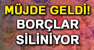 Müjde geldi! Borçlar siliniyor