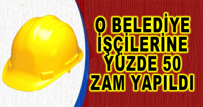 O Belediye İşçilerine Yüzde 50 Zam Yapıldı