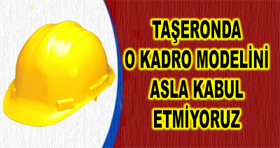 Taşeronda O Kadro Modelini Asla Kabul Etmiyoruz